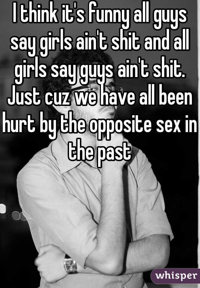 I think it's funny all guys say girls ain't shit and all girls say guys ain't shit. Just cuz we have all been hurt by the opposite sex in the past