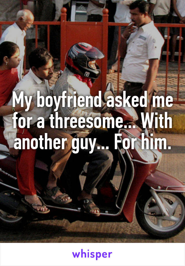 My boyfriend asked me for a threesome... With another guy... For him. 