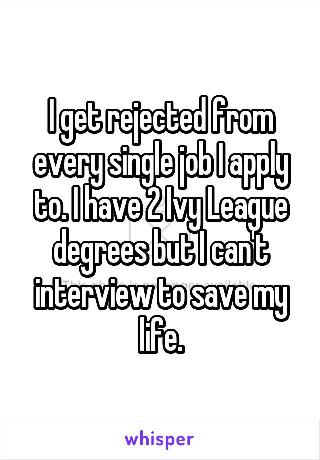 I get rejected from every single job I apply to. I have 2 Ivy League degrees but I can't interview to save my life.