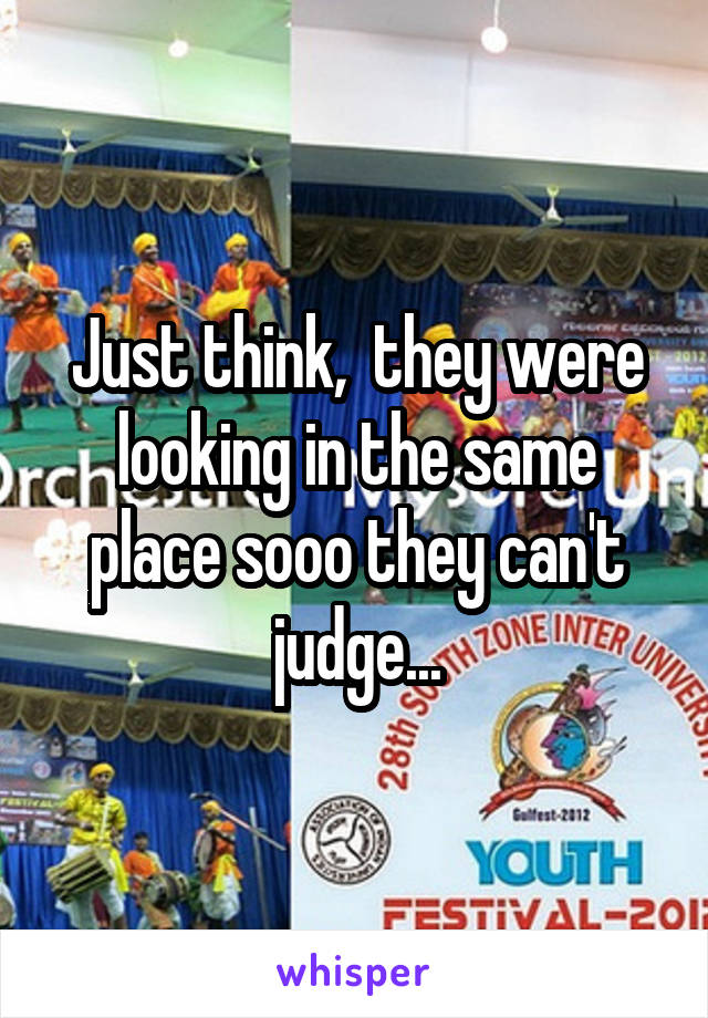Just think,  they were looking in the same place sooo they can't judge...