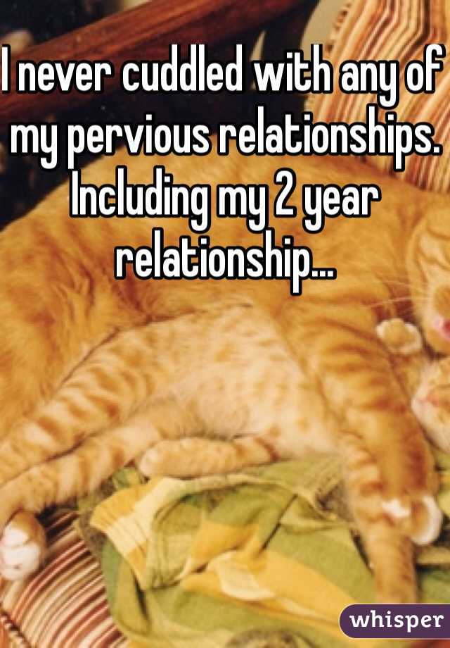 I never cuddled with any of my pervious relationships. Including my 2 year relationship... 