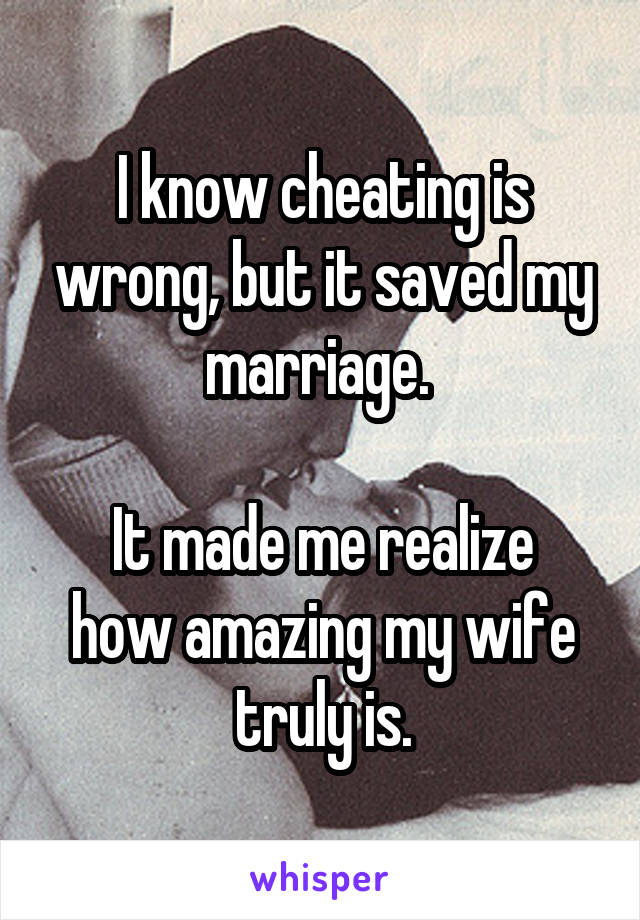 I know cheating is wrong, but it saved my marriage. 

It made me realize how amazing my wife truly is.