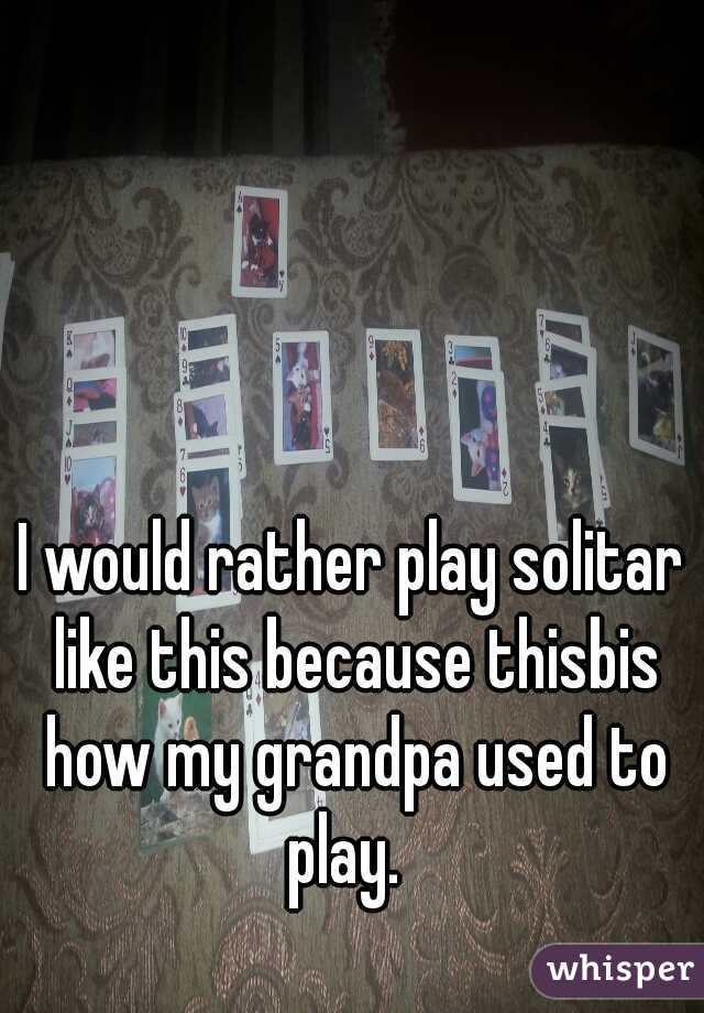 I would rather play solitar like this because thisbis how my grandpa used to play.  