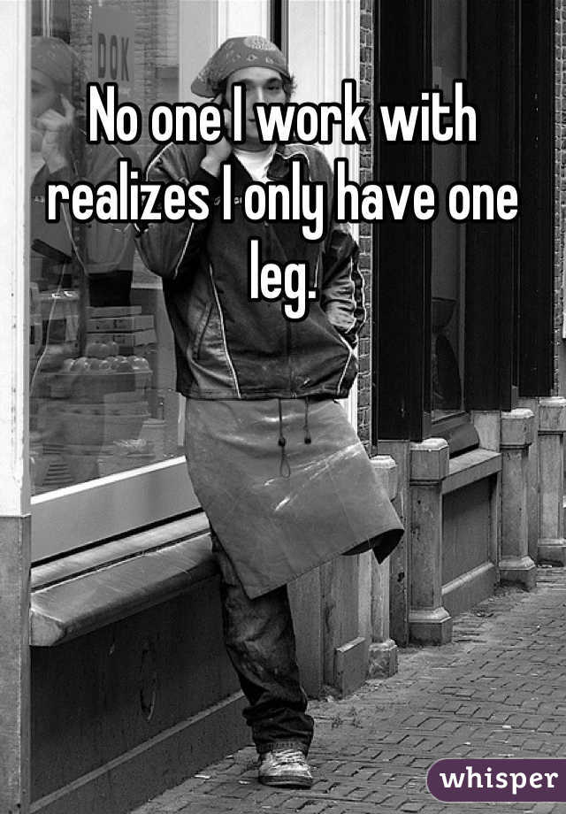 No one I work with realizes I only have one leg.