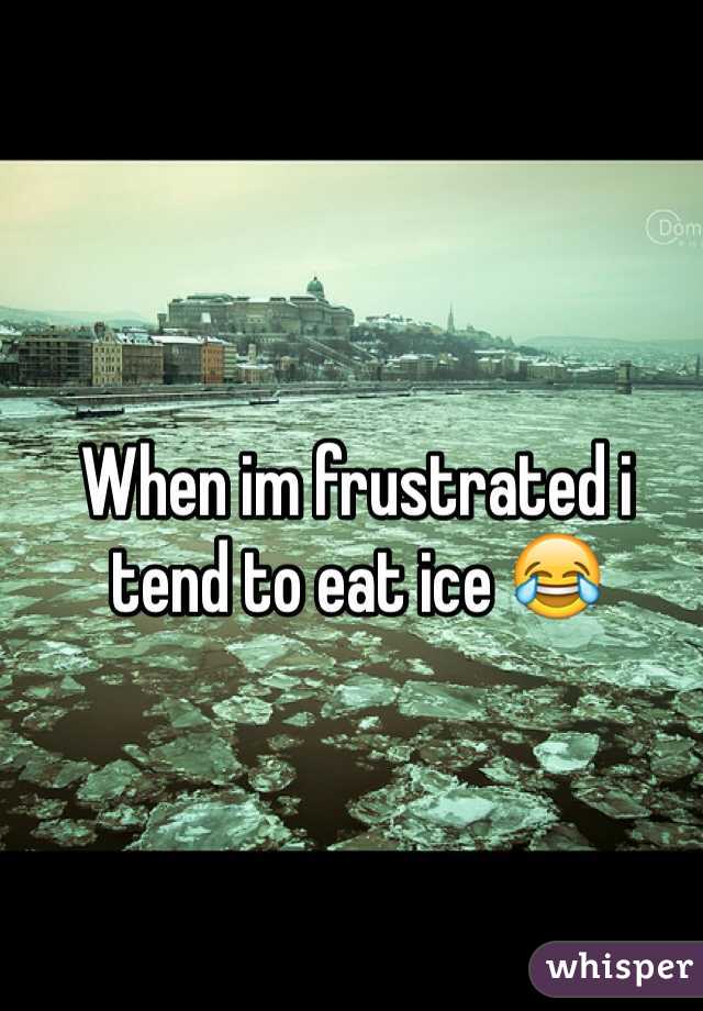 When im frustrated i tend to eat ice ðŸ˜‚