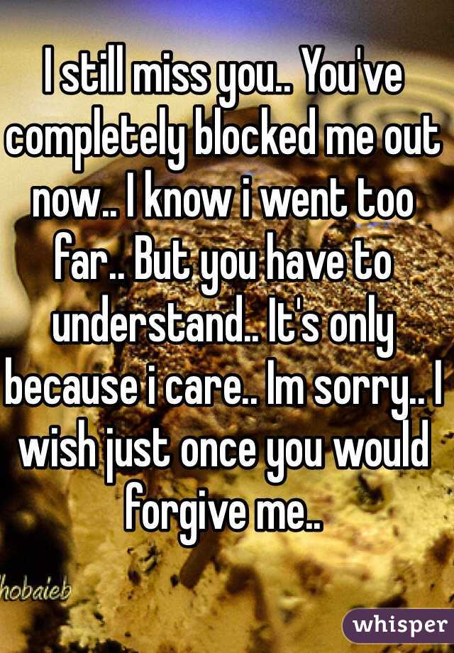 I still miss you.. You've completely blocked me out now.. I know i went too far.. But you have to understand.. It's only because i care.. Im sorry.. I wish just once you would forgive me..