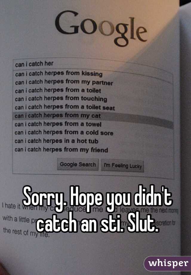 Sorry. Hope you didn't catch an sti. Slut.