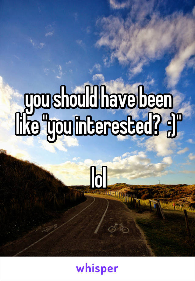 you should have been like "you interested?  ;)"

lol