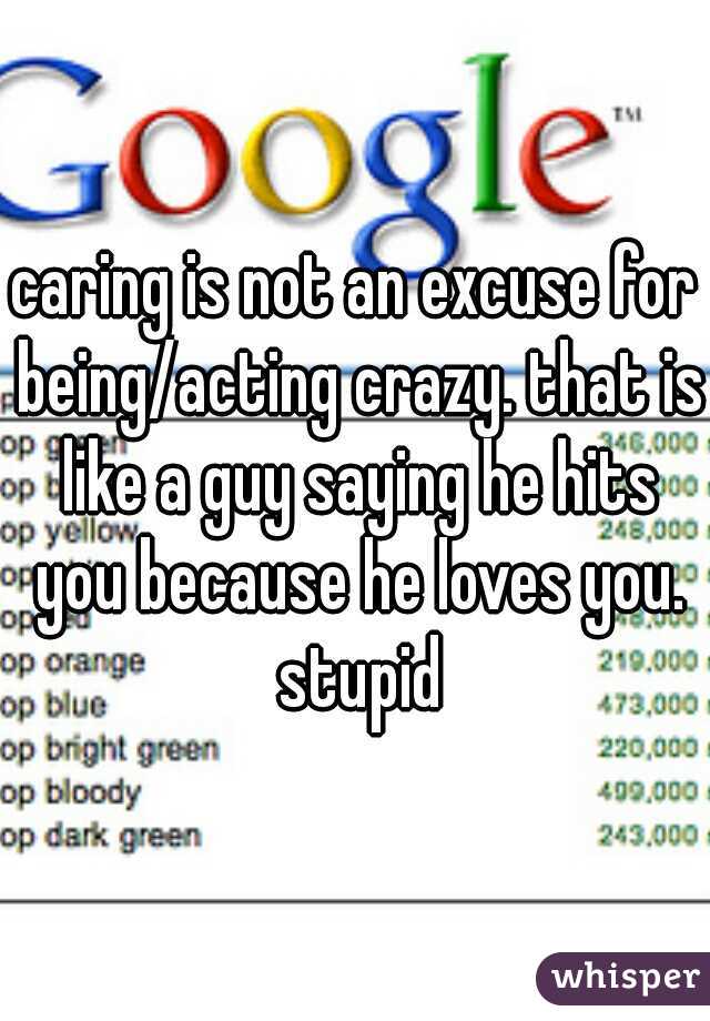 caring is not an excuse for being/acting crazy. that is like a guy saying he hits you because he loves you. stupid