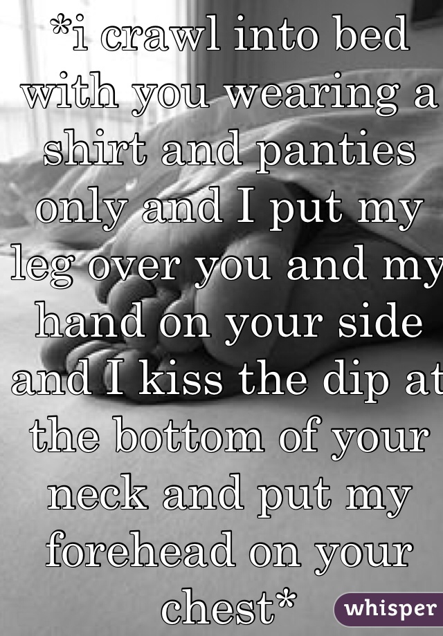 *i crawl into bed with you wearing a shirt and panties only and I put my leg over you and my hand on your side and I kiss the dip at the bottom of your neck and put my forehead on your chest*