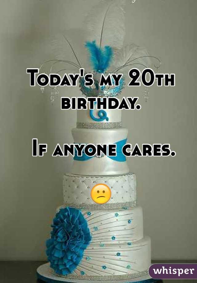 Today's my 20th birthday.

 If anyone cares. 

ðŸ˜•