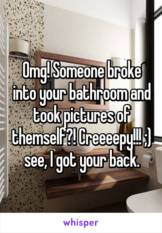 Omg! Someone broke into your bathroom and took pictures of themself?! Creeeepy!!! ;) see, I got your back.