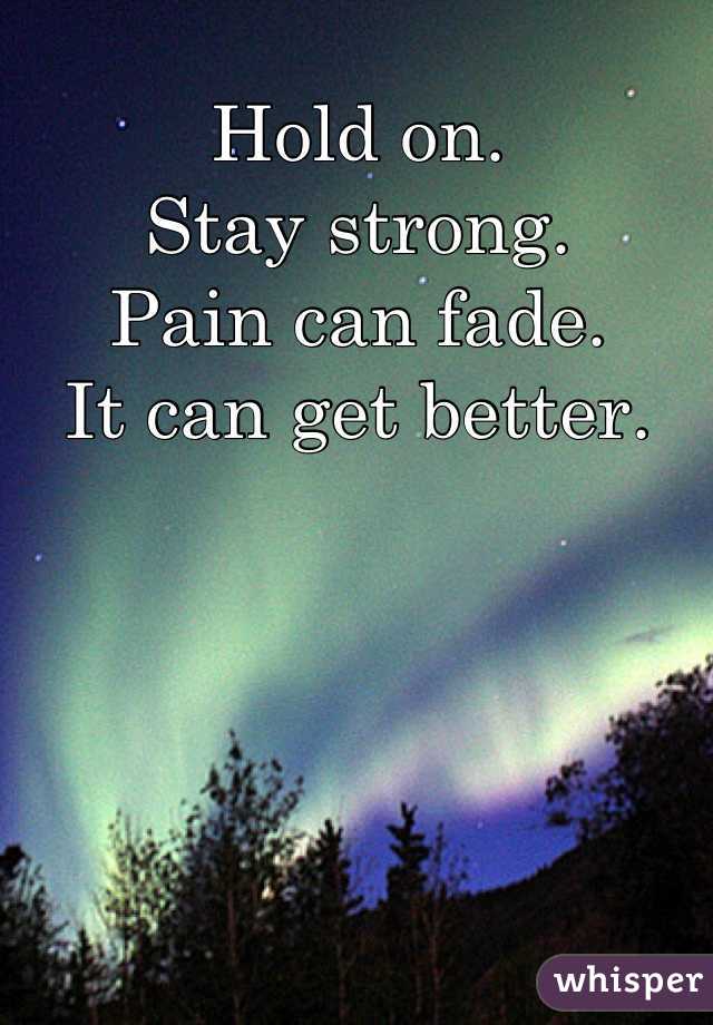 Hold on.
Stay strong. 
Pain can fade.
It can get better.
