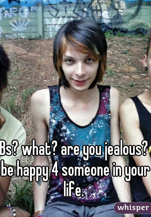 Bs? what? are you jealous? be happy 4 someone in your life. 