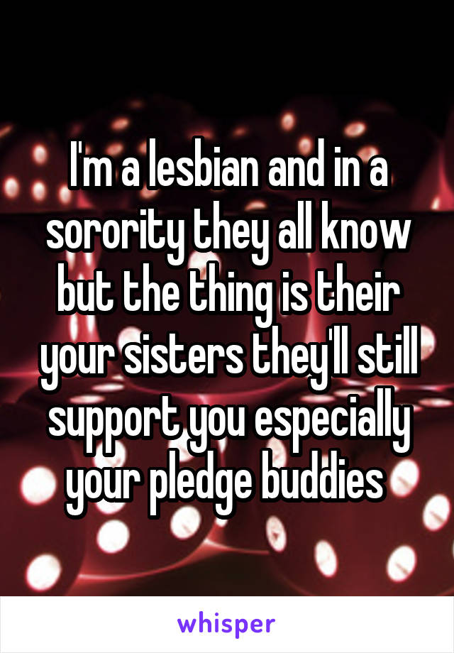 I'm a lesbian and in a sorority they all know but the thing is their your sisters they'll still support you especially your pledge buddies 