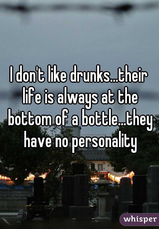 I don't like drunks...their life is always at the bottom of a bottle...they have no personality