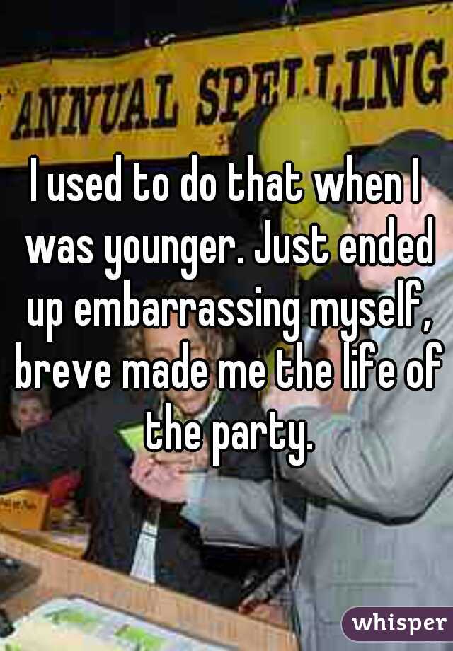 I used to do that when I was younger. Just ended up embarrassing myself, breve made me the life of the party.