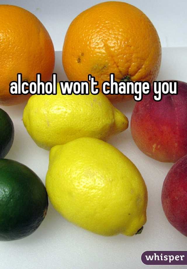 alcohol won't change you