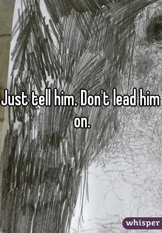 Just tell him. Don't lead him on.