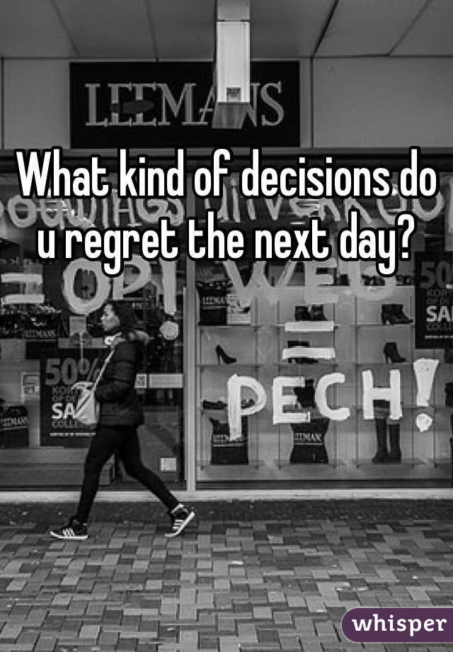 What kind of decisions do u regret the next day?
