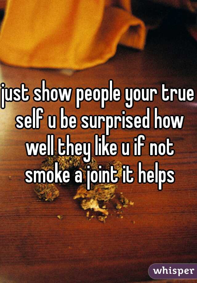 just show people your true self u be surprised how well they like u if not smoke a joint it helps