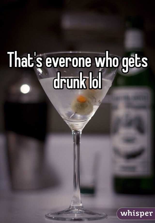 That's everone who gets drunk lol 