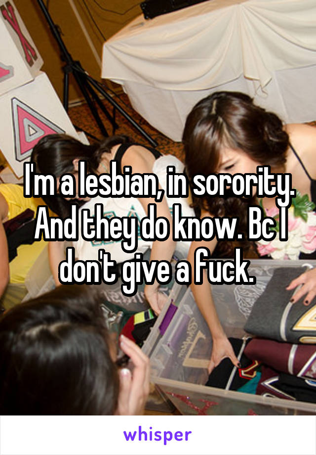 I'm a lesbian, in sorority. And they do know. Bc I don't give a fuck. 