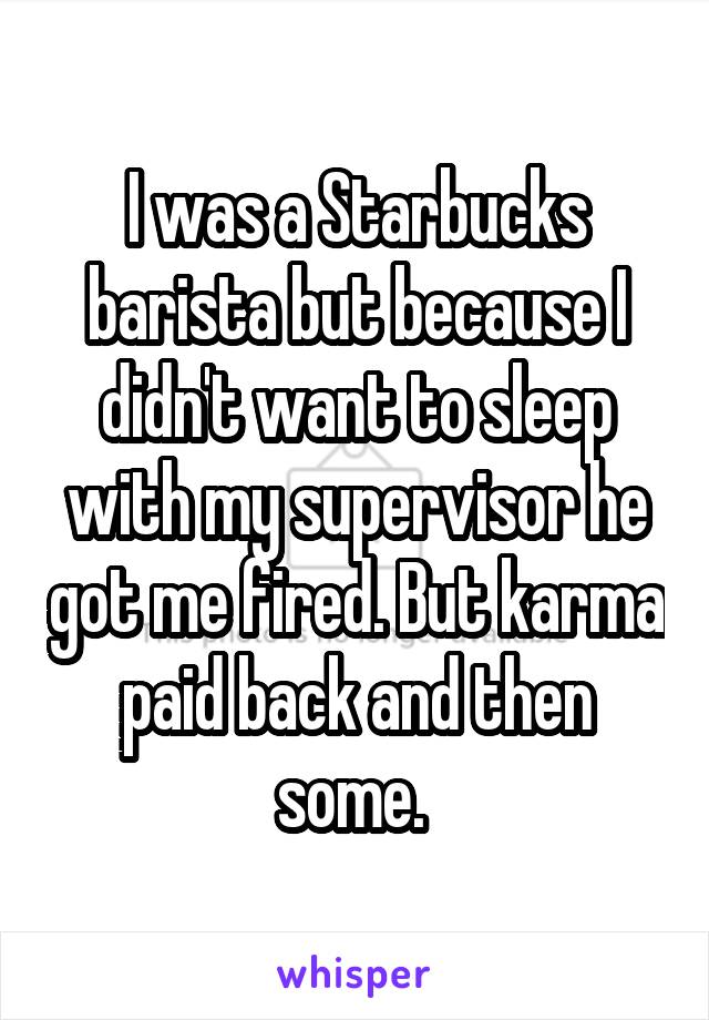 I was a Starbucks barista but because I didn't want to sleep with my supervisor he got me fired. But karma paid back and then some. 