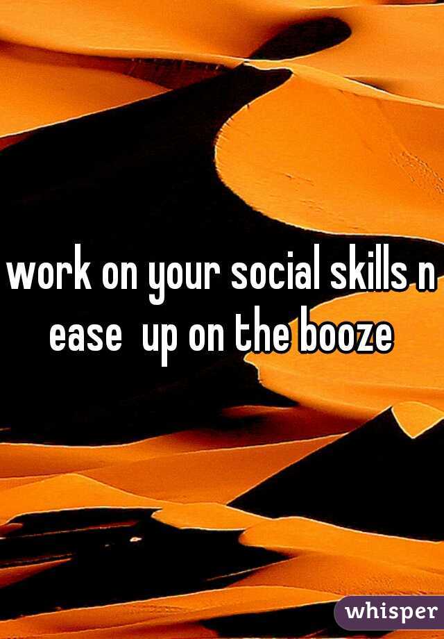 work on your social skills n ease  up on the booze 