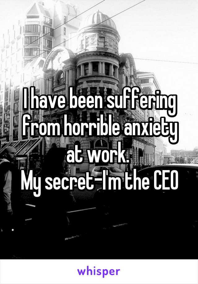 I have been suffering from horrible anxiety at work. 
My secret-I'm the CEO