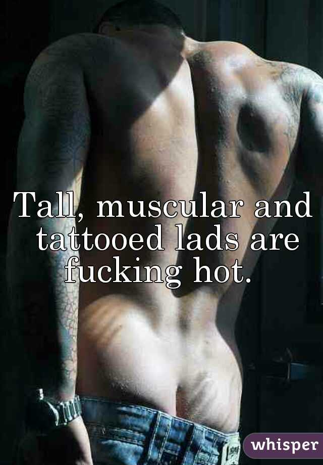 Tall, muscular and tattooed lads are fucking hot.  
