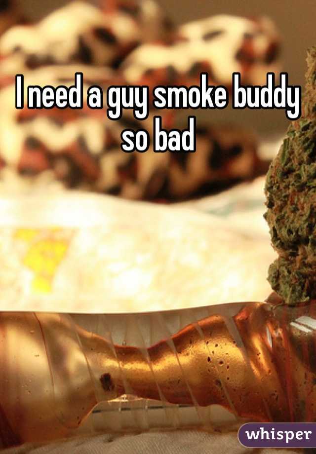 I need a guy smoke buddy so bad
