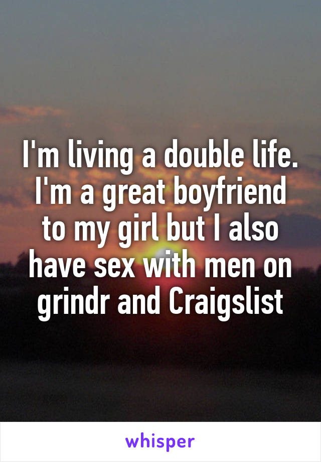 I'm living a double life. I'm a great boyfriend to my girl but I also have sex with men on grindr and Craigslist