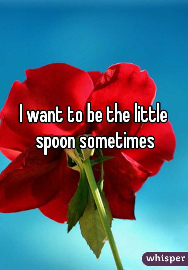 I want to be the little spoon sometimes