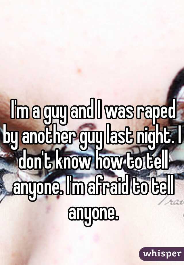 I'm a guy and I was raped by another guy last night. I don't know how to tell anyone. I'm afraid to tell anyone. 