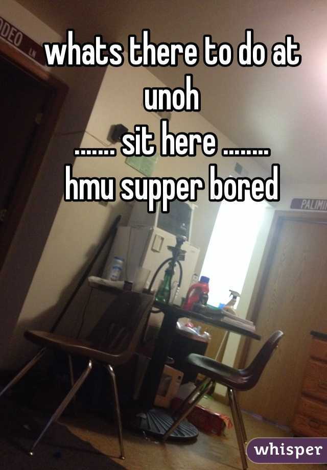 whats there to do at unoh 
....... sit here ........
hmu supper bored 