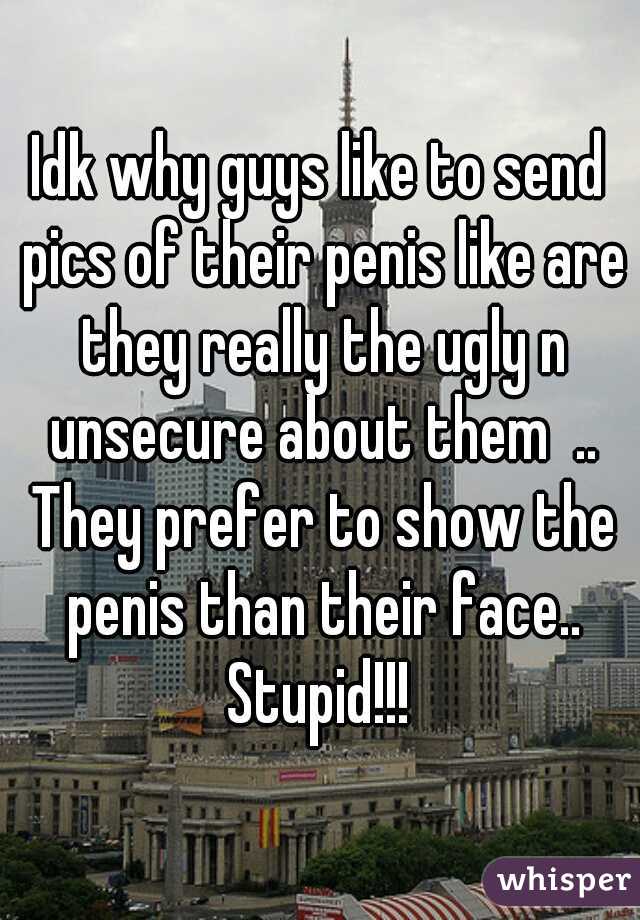 Idk why guys like to send pics of their penis like are they really the ugly n unsecure about them  .. They prefer to show the penis than their face.. Stupid!!! 