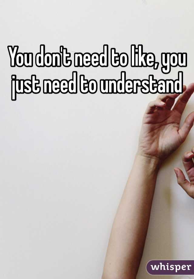 You don't need to like, you just need to understand
