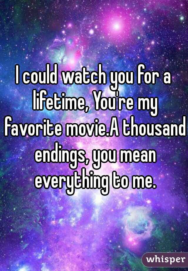 I could watch you for a lifetime, You're my favorite movie.A thousand endings, you mean everything to me.