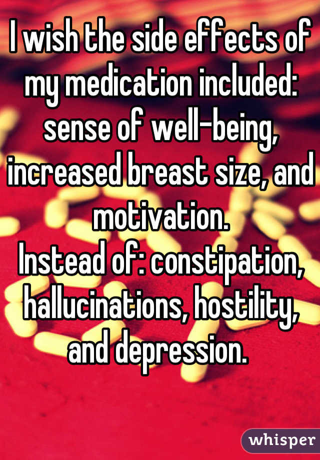 I wish the side effects of my medication included: sense of well-being, increased breast size, and motivation. 
Instead of: constipation, hallucinations, hostility, and depression. 