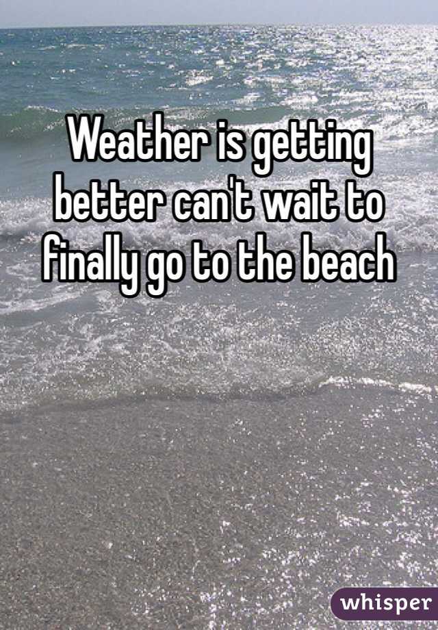 Weather is getting better can't wait to finally go to the beach