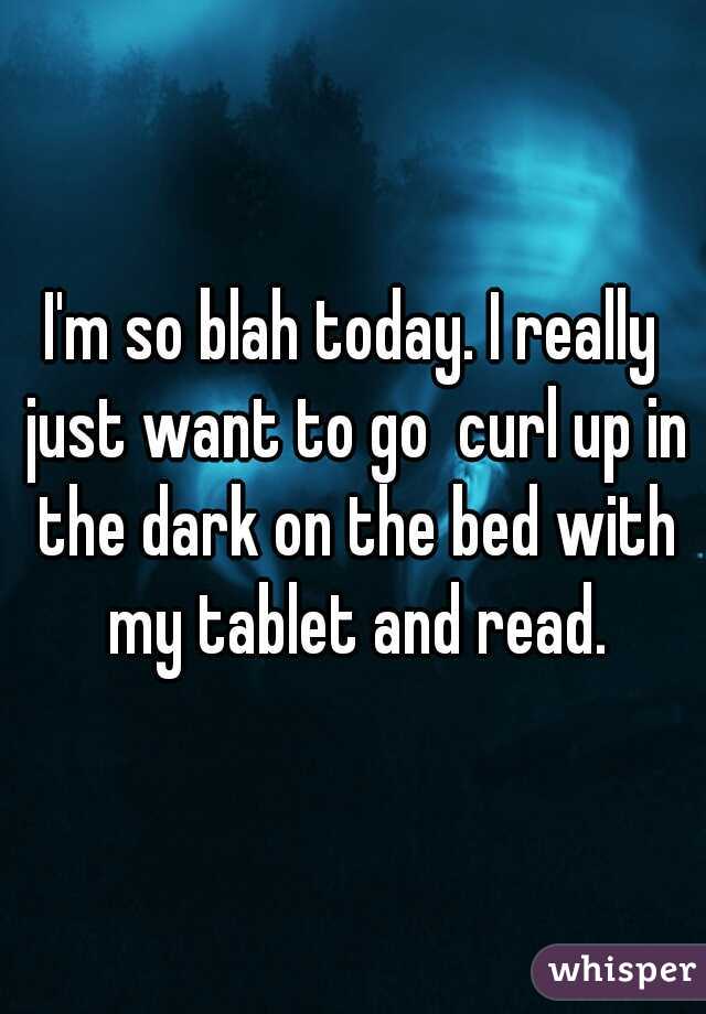 I'm so blah today. I really just want to go  curl up in the dark on the bed with my tablet and read.