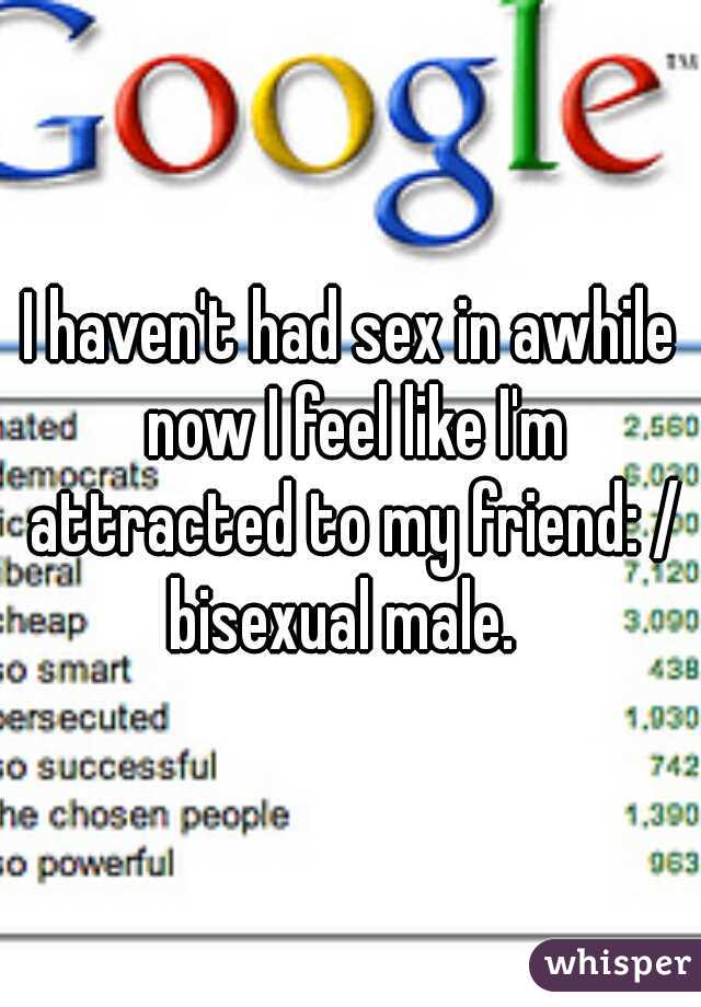 I haven't had sex in awhile now I feel like I'm attracted to my friend: /

bisexual male. 