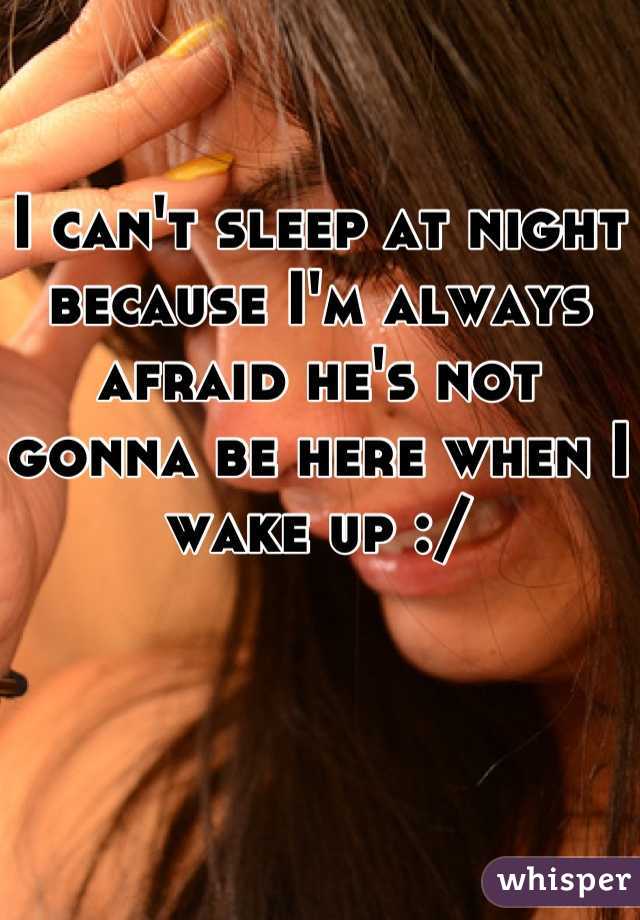 I can't sleep at night because I'm always afraid he's not gonna be here when I wake up :/