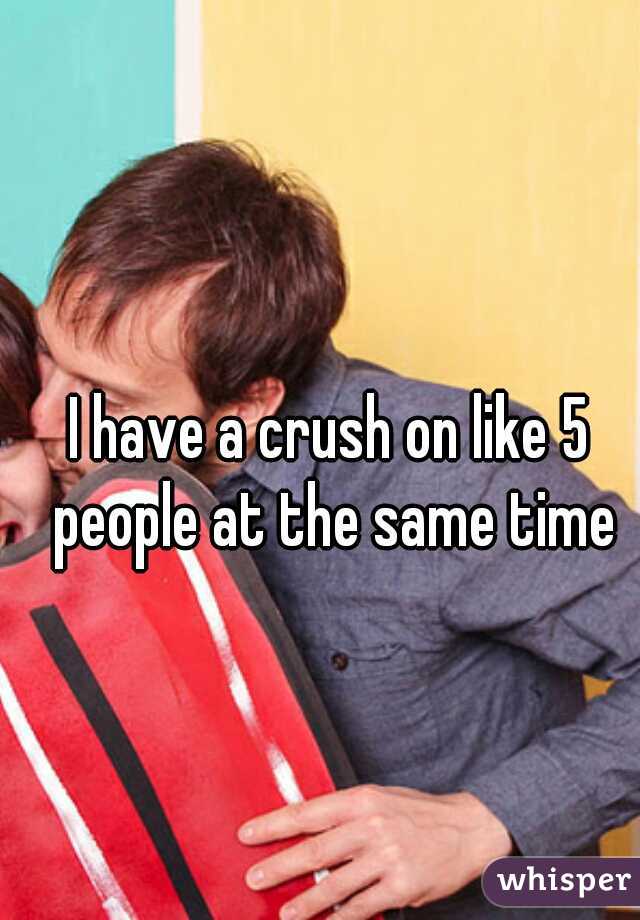 I have a crush on like 5 people at the same time
