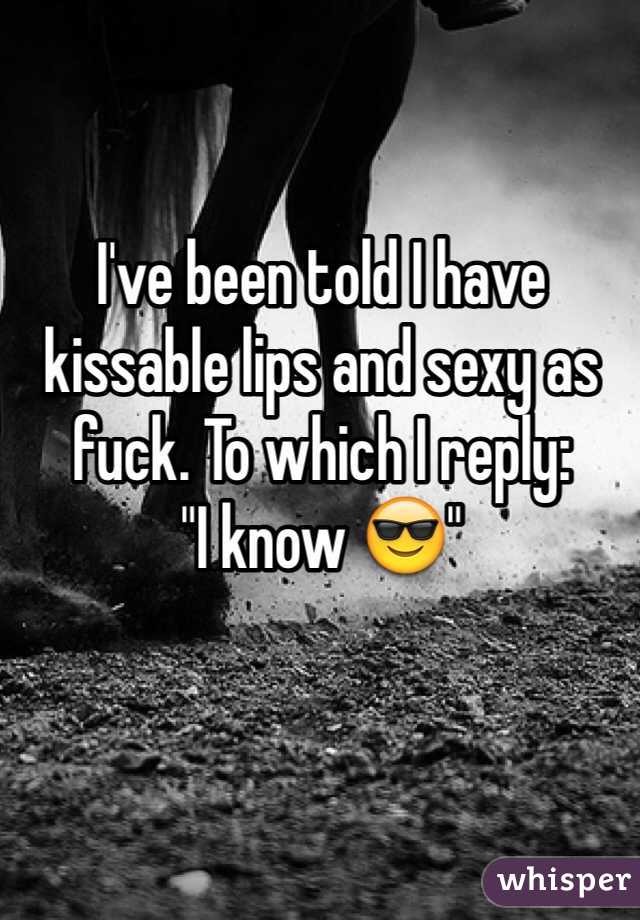 I've been told I have kissable lips and sexy as fuck. To which I reply:
"I know 😎"