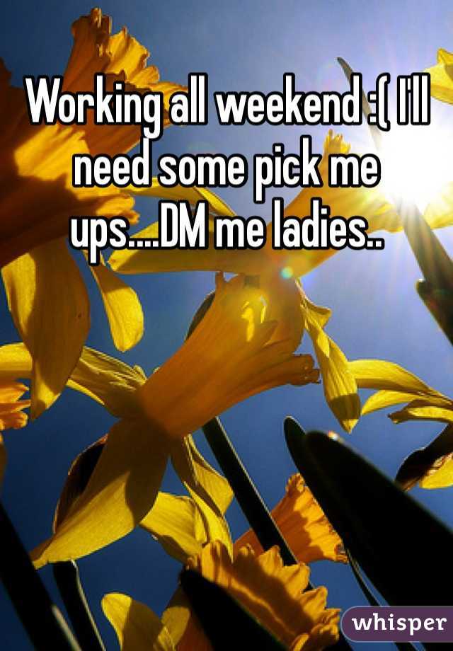 Working all weekend :( I'll need some pick me ups....DM me ladies..