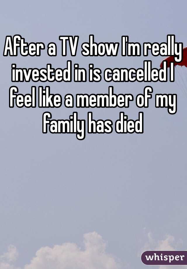 After a TV show I'm really invested in is cancelled I feel like a member of my family has died
