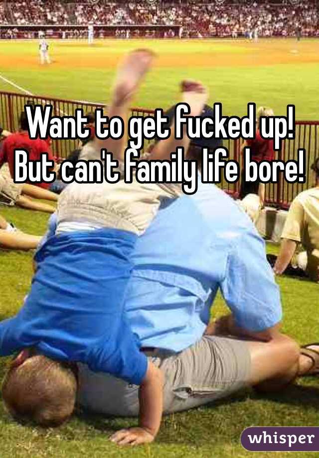 Want to get fucked up! But can't family life bore!