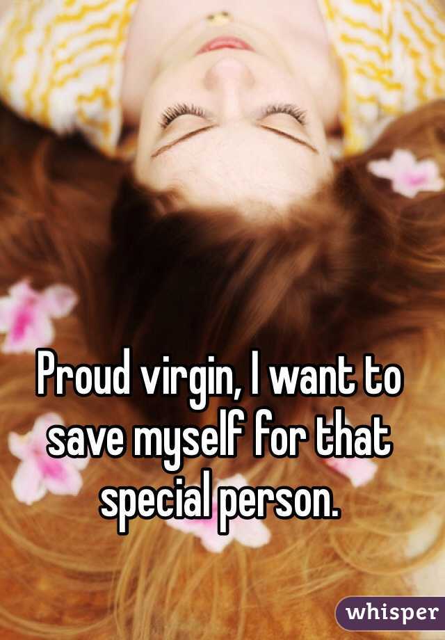 Proud virgin, I want to save myself for that special person. 
